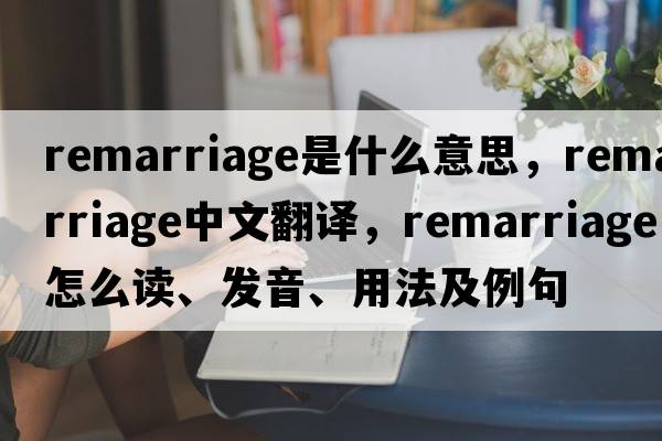 remarriage是什么意思，remarriage中文翻譯，remarriage怎么讀、發(fā)音、用法及例句