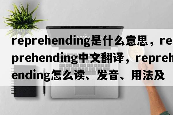 reprehending是什么意思，reprehending中文翻譯，reprehending怎么讀、發(fā)音、用法及例句