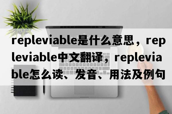 repleviable是什么意思，repleviable中文翻譯，repleviable怎么讀、發(fā)音、用法及例句