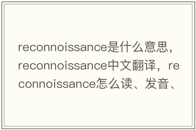 reconnoissance是什么意思，reconnoissance中文翻譯，reconnoissance怎么讀、發(fā)音、用法及例句