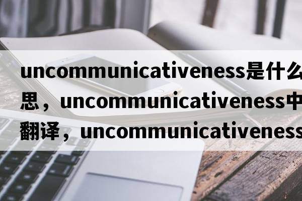 uncommunicativeness是什么意思，uncommunicativeness中文翻譯，uncommunicativeness怎么讀、發(fā)音、用法及例句