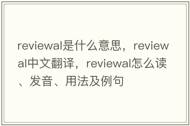 reviewal是什么意思，reviewal中文翻譯，reviewal怎么讀、發(fā)音、用法及例句