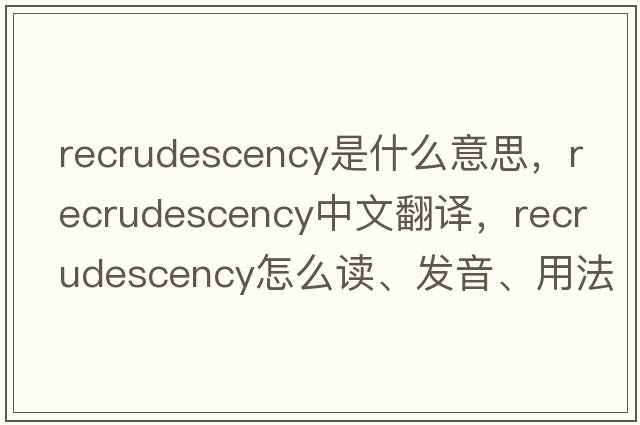 recrudescency是什么意思，recrudescency中文翻譯，recrudescency怎么讀、發(fā)音、用法及例句