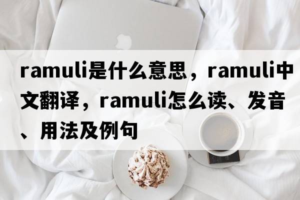 ramuli是什么意思，ramuli中文翻譯，ramuli怎么讀、發(fā)音、用法及例句