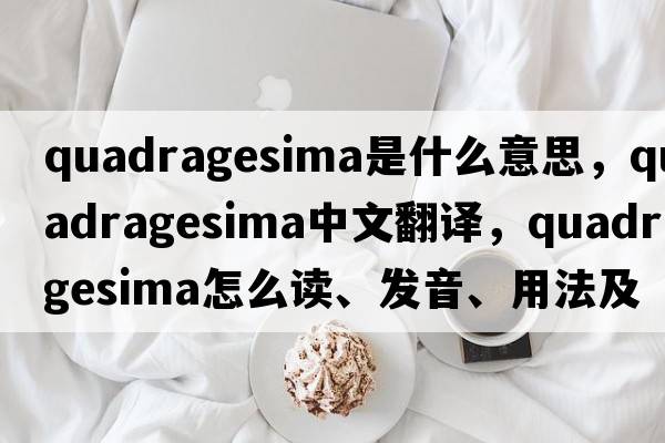 Quadragesima是什么意思，Quadragesima中文翻譯，Quadragesima怎么讀、發(fā)音、用法及例句