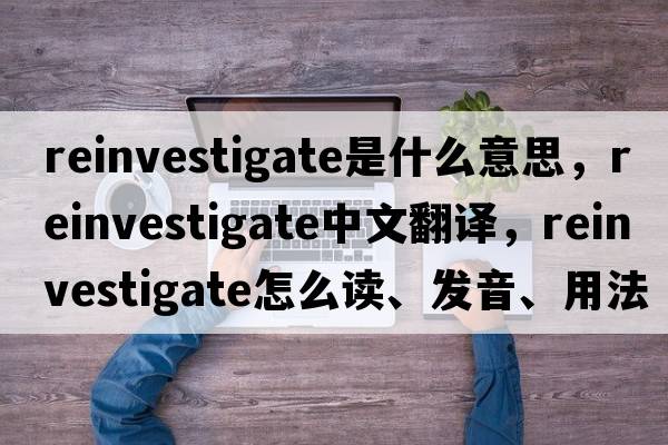 reinvestigate是什么意思，reinvestigate中文翻譯，reinvestigate怎么讀、發(fā)音、用法及例句