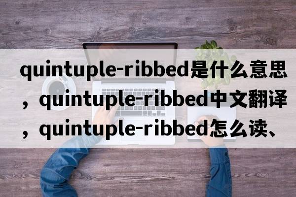 quintuple-ribbed是什么意思，quintuple-ribbed中文翻譯，quintuple-ribbed怎么讀、發(fā)音、用法及例句