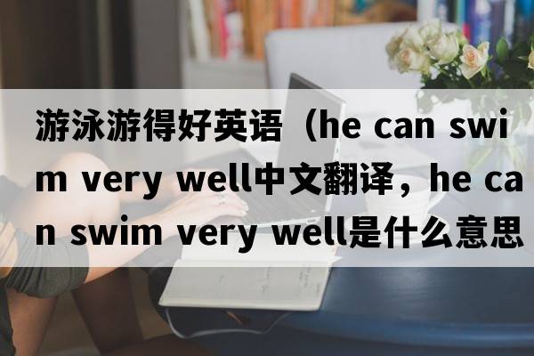游泳游得好英語（he can swim very well中文翻譯，he can swim very well是什么意思，he can swim very well發(fā)音、用法及例句）