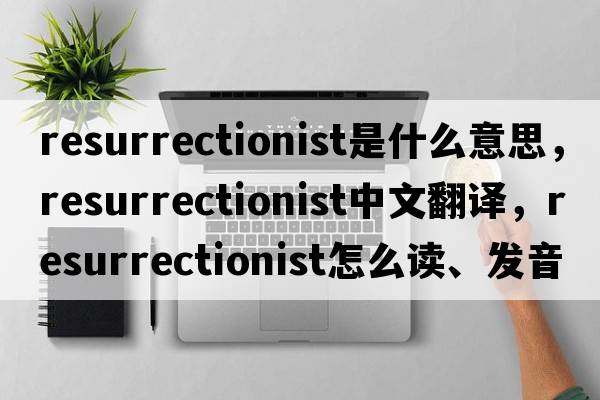 resurrectionist是什么意思，resurrectionist中文翻譯，resurrectionist怎么讀、發(fā)音、用法及例句