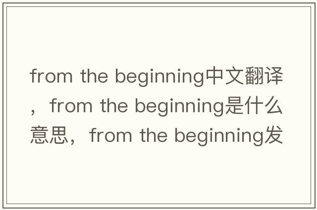 from the beginning中文翻譯，from the beginning是什么意思，from the beginning發(fā)音、用法及例句