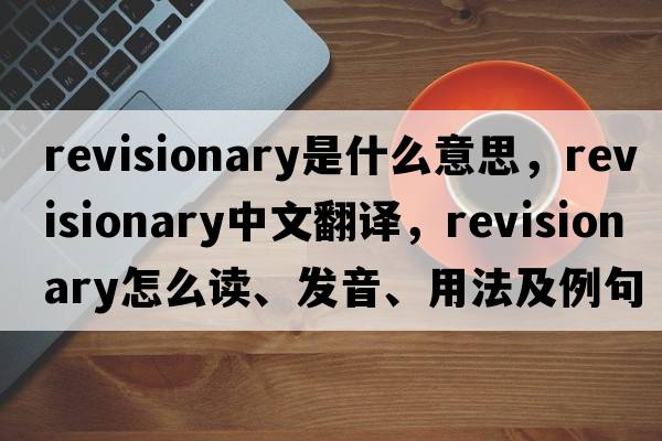 revisionary是什么意思，revisionary中文翻譯，revisionary怎么讀、發(fā)音、用法及例句