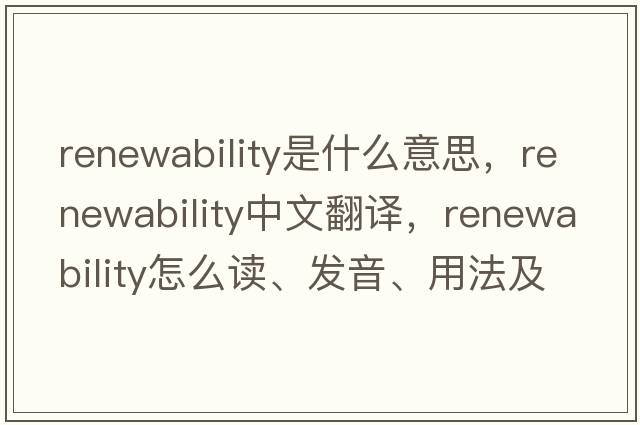 renewability是什么意思，renewability中文翻譯，renewability怎么讀、發(fā)音、用法及例句