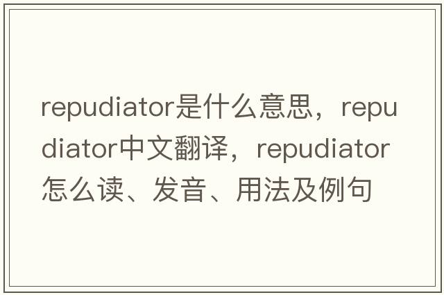 repudiator是什么意思，repudiator中文翻譯，repudiator怎么讀、發(fā)音、用法及例句