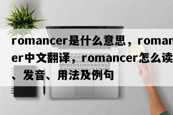 romancer是什么意思，romancer中文翻譯，romancer怎么讀、發(fā)音、用法及例句