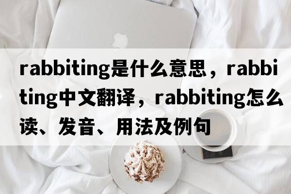 rabbiting是什么意思，rabbiting中文翻譯，rabbiting怎么讀、發(fā)音、用法及例句