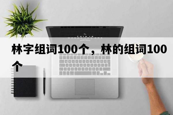 林字組詞100個(gè)，林的組詞100個(gè)