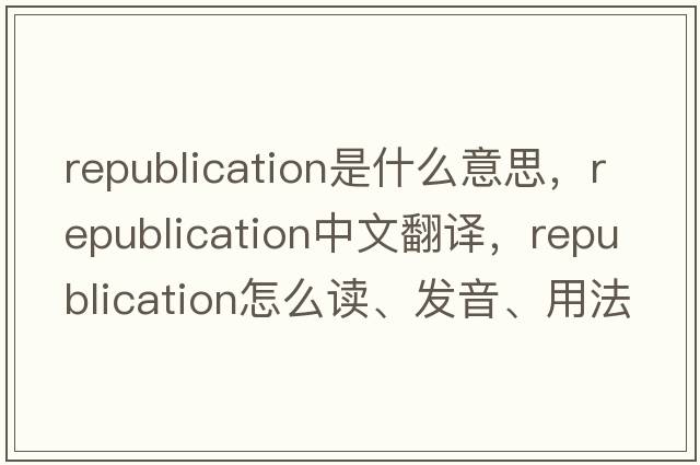 republication是什么意思，republication中文翻譯，republication怎么讀、發(fā)音、用法及例句