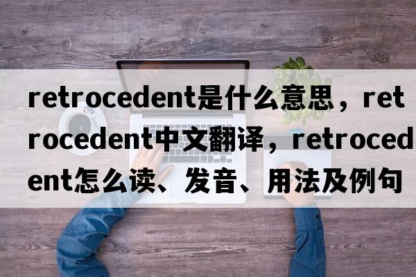 retrocedent是什么意思，retrocedent中文翻譯，retrocedent怎么讀、發(fā)音、用法及例句