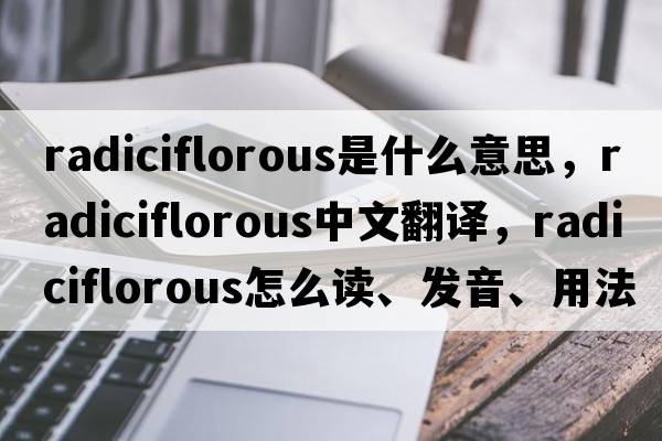 radiciflorous是什么意思，radiciflorous中文翻譯，radiciflorous怎么讀、發(fā)音、用法及例句