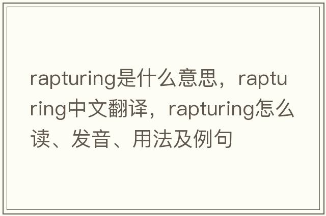 rapturing是什么意思，rapturing中文翻譯，rapturing怎么讀、發(fā)音、用法及例句