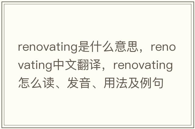 renovating是什么意思，renovating中文翻譯，renovating怎么讀、發(fā)音、用法及例句