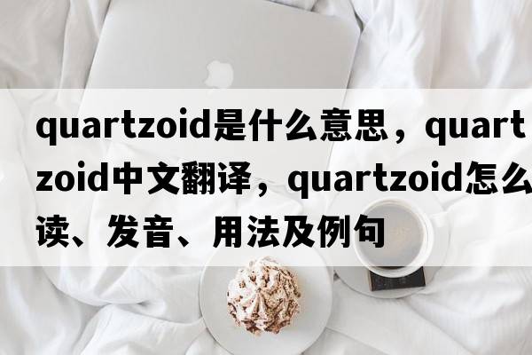 quartzoid是什么意思，quartzoid中文翻譯，quartzoid怎么讀、發(fā)音、用法及例句