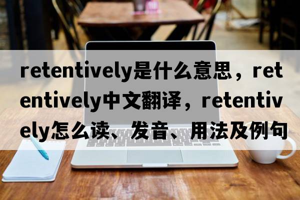 retentively是什么意思，retentively中文翻譯，retentively怎么讀、發(fā)音、用法及例句