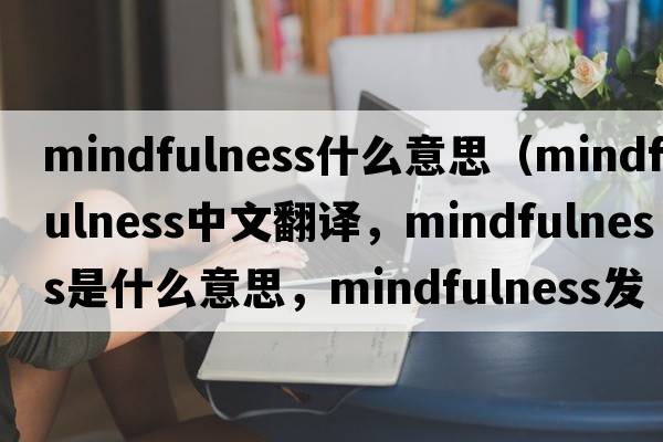 mindfulness什么意思（mindfulness中文翻譯，mindfulness是什么意思，mindfulness發(fā)音、用法及例句）