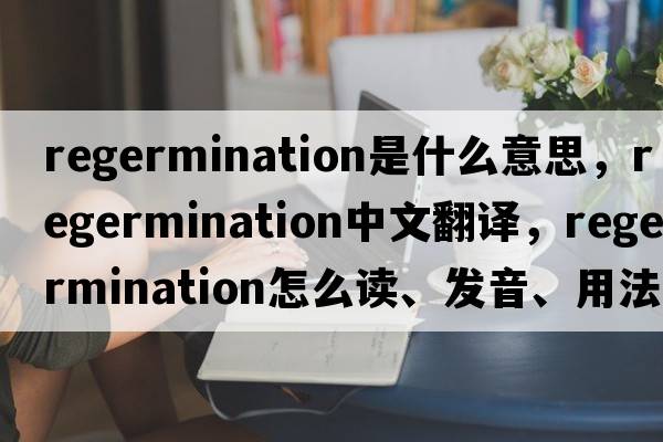 regermination是什么意思，regermination中文翻譯，regermination怎么讀、發(fā)音、用法及例句
