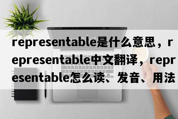 representable是什么意思，representable中文翻譯，representable怎么讀、發(fā)音、用法及例句