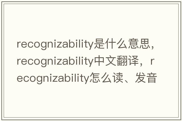 recognizability是什么意思，recognizability中文翻譯，recognizability怎么讀、發(fā)音、用法及例句