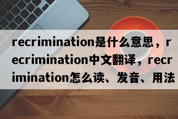 recrimination是什么意思，recrimination中文翻譯，recrimination怎么讀、發(fā)音、用法及例句