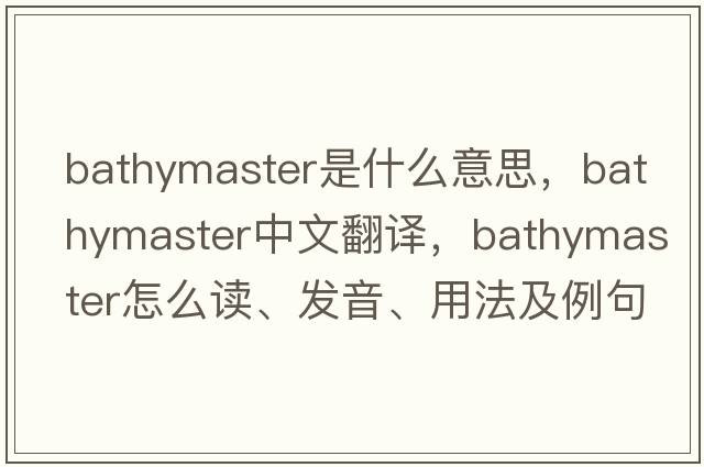 Bathymaster是什么意思，Bathymaster中文翻譯，Bathymaster怎么讀、發(fā)音、用法及例句
