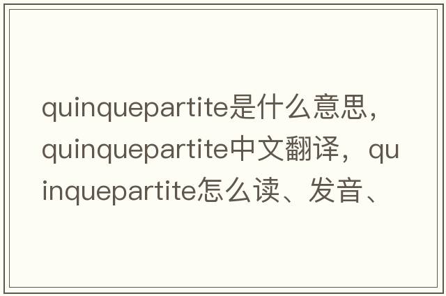 quinquepartite是什么意思，quinquepartite中文翻譯，quinquepartite怎么讀、發(fā)音、用法及例句