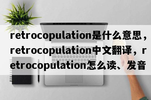 retrocopulation是什么意思，retrocopulation中文翻譯，retrocopulation怎么讀、發(fā)音、用法及例句