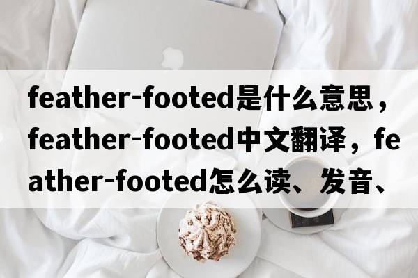 feather-footed是什么意思，feather-footed中文翻譯，feather-footed怎么讀、發(fā)音、用法及例句