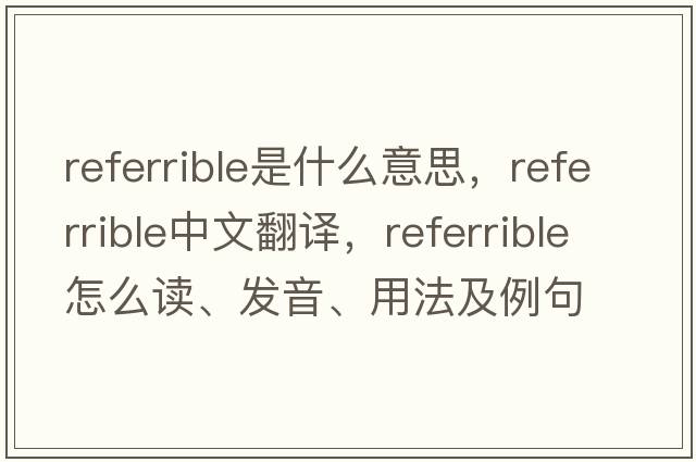referrible是什么意思，referrible中文翻譯，referrible怎么讀、發(fā)音、用法及例句