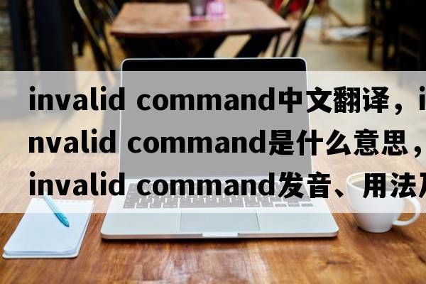 invalid command中文翻譯，invalid command是什么意思，invalid command發(fā)音、用法及例句