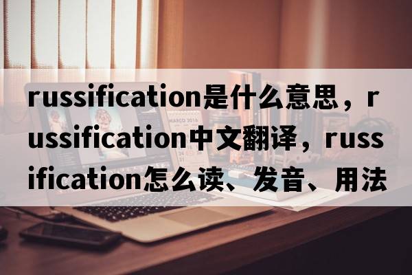 Russification是什么意思，Russification中文翻譯，Russification怎么讀、發(fā)音、用法及例句
