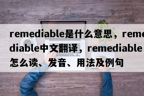 remediable是什么意思，remediable中文翻譯，remediable怎么讀、發(fā)音、用法及例句