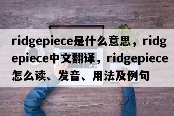 ridgepiece是什么意思，ridgepiece中文翻譯，ridgepiece怎么讀、發(fā)音、用法及例句