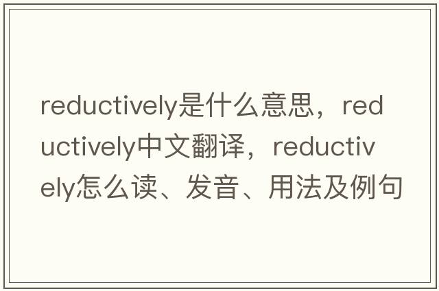 reductively是什么意思，reductively中文翻譯，reductively怎么讀、發(fā)音、用法及例句