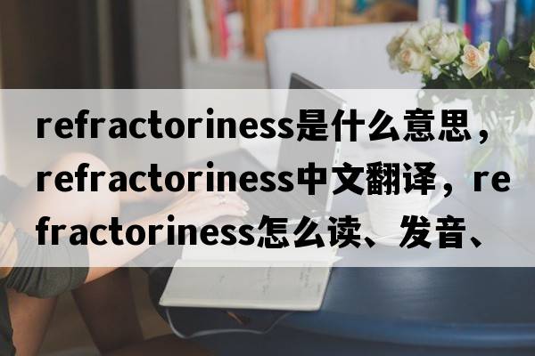 refractoriness是什么意思，refractoriness中文翻譯，refractoriness怎么讀、發(fā)音、用法及例句