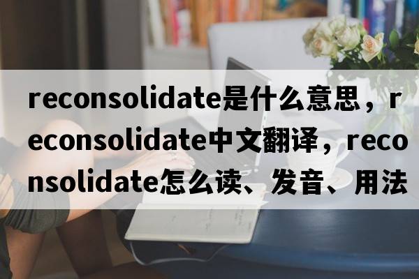 reconsolidate是什么意思，reconsolidate中文翻譯，reconsolidate怎么讀、發(fā)音、用法及例句