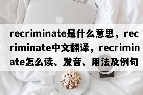 recriminate是什么意思，recriminate中文翻譯，recriminate怎么讀、發(fā)音、用法及例句