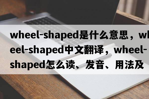 wheel-shaped是什么意思，wheel-shaped中文翻譯，wheel-shaped怎么讀、發(fā)音、用法及例句
