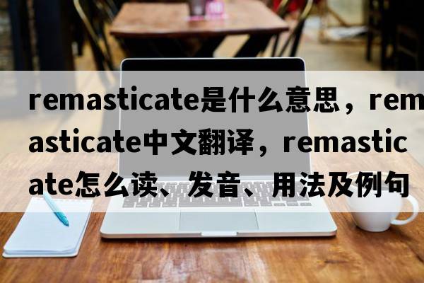 remasticate是什么意思，remasticate中文翻譯，remasticate怎么讀、發(fā)音、用法及例句