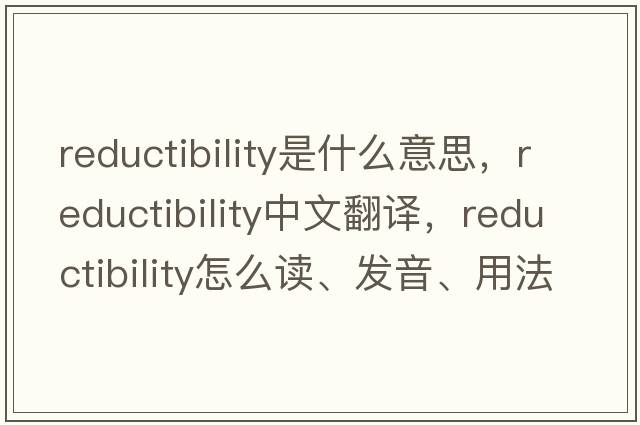reductibility是什么意思，reductibility中文翻譯，reductibility怎么讀、發(fā)音、用法及例句