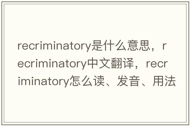 recriminatory是什么意思，recriminatory中文翻譯，recriminatory怎么讀、發(fā)音、用法及例句