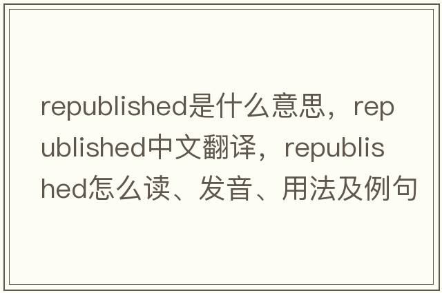 republished是什么意思，republished中文翻譯，republished怎么讀、發(fā)音、用法及例句